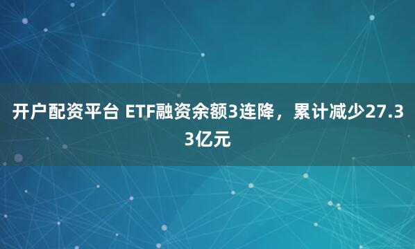 开户配资平台 ETF融资余额3连降，累计减少27.33亿元