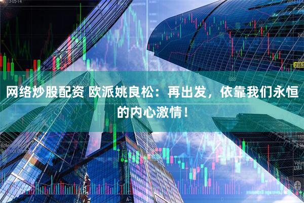 网络炒股配资 欧派姚良松：再出发，依靠我们永恒的内心激情！