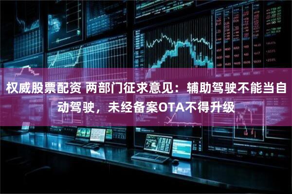权威股票配资 两部门征求意见：辅助驾驶不能当自动驾驶，未经备案OTA不得升级