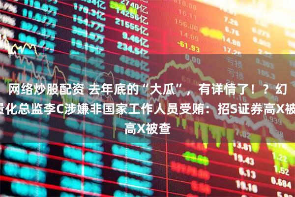 网络炒股配资 去年底的“大瓜”，有详情了！？幻F量化总监李C涉嫌非国家工作人员受贿：招S证券高X被查