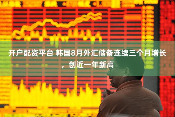 开户配资平台 韩国8月外汇储备连续三个月增长，创近一年新高