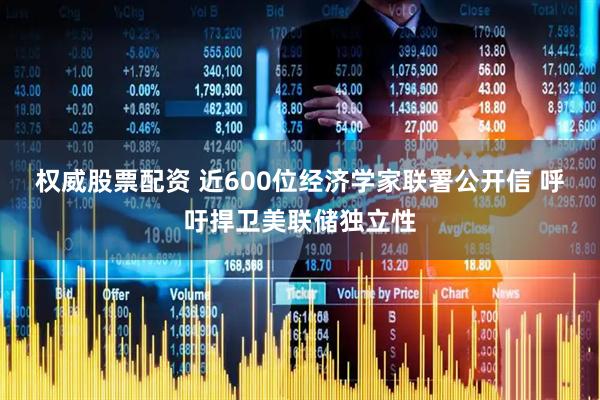 权威股票配资 近600位经济学家联署公开信 呼吁捍卫美联储独立性