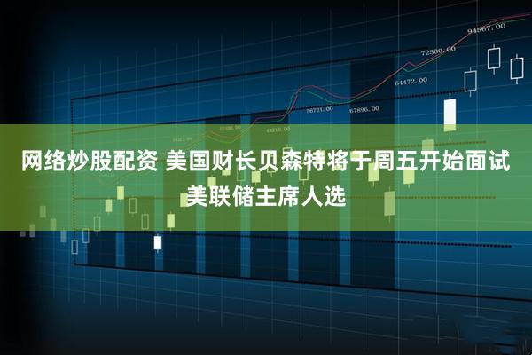 网络炒股配资 美国财长贝森特将于周五开始面试美联储主席人选