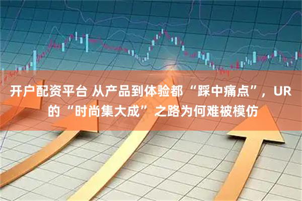 开户配资平台 从产品到体验都 “踩中痛点”，UR 的 “时尚集大成” 之路为何难被模仿