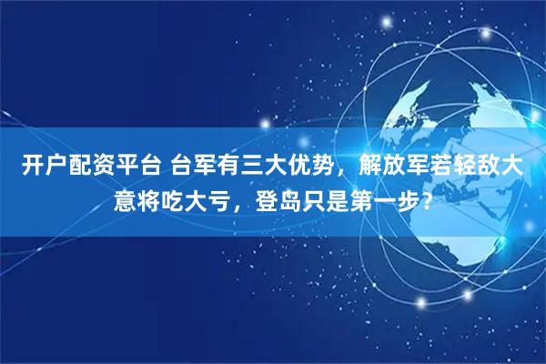 开户配资平台 台军有三大优势，解放军若轻敌大意将吃大亏，登岛只是第一步？