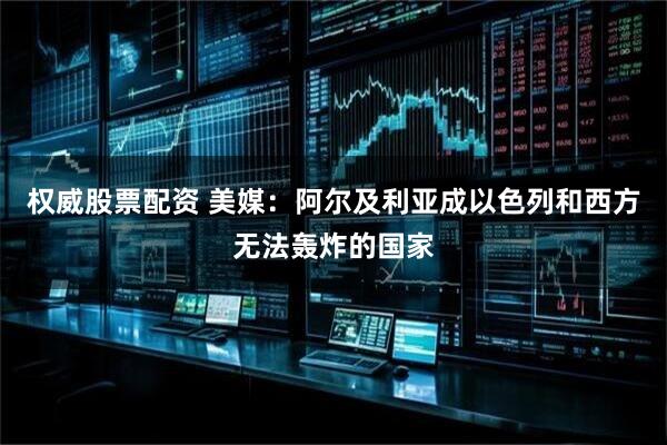 权威股票配资 美媒：阿尔及利亚成以色列和西方无法轰炸的国家
