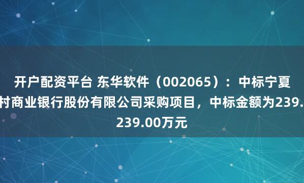 开户配资平台 东华软件（002065）：中标宁夏黄河农村商业银行股份有限公司采购项目，中标金额为239.00万元