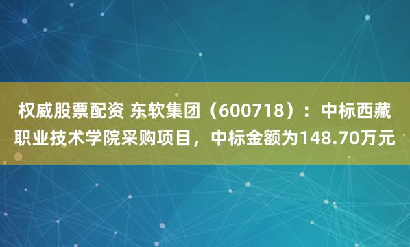 权威股票配资 东软集团（600718）：中标西藏职业技术学院采购项目，中标金额为148.70万元