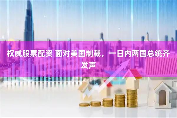 权威股票配资 面对美国制裁，一日内两国总统齐发声