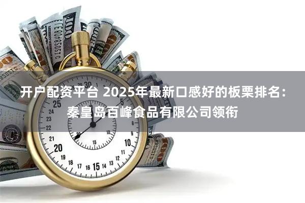开户配资平台 2025年最新口感好的板栗排名：秦皇岛百峰食品有限公司领衔