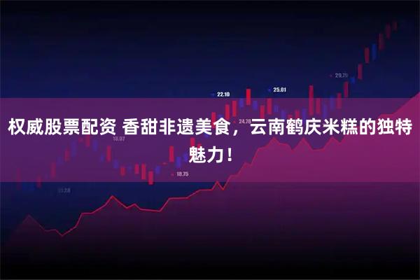 权威股票配资 香甜非遗美食，云南鹤庆米糕的独特魅力！