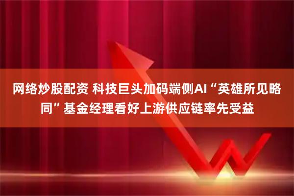 网络炒股配资 科技巨头加码端侧AI“英雄所见略同”基金经理看好上游供应链率先受益