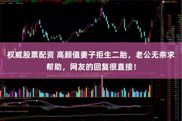 权威股票配资 高颜值妻子拒生二胎，老公无奈求帮助，网友的回复很直接！