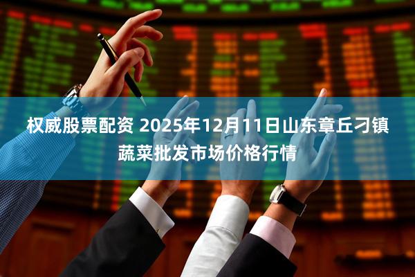 权威股票配资 2025年12月11日山东章丘刁镇蔬菜批发市场价格行情