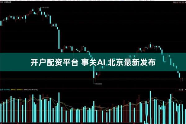 开户配资平台 事关AI 北京最新发布