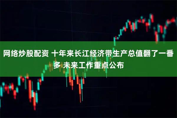 网络炒股配资 十年来长江经济带生产总值翻了一番多 未来工作重点公布