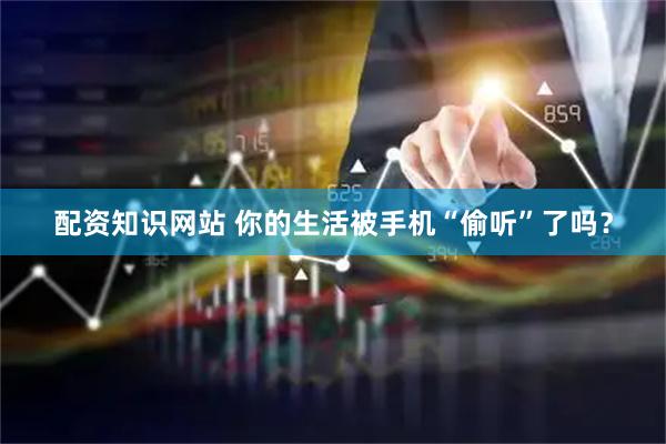 配资知识网站 你的生活被手机“偷听”了吗？