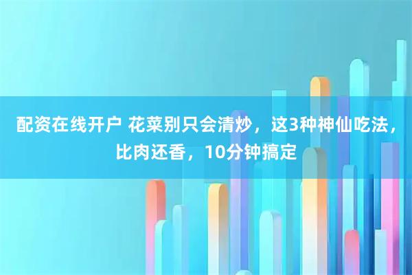 配资在线开户 花菜别只会清炒，这3种神仙吃法，比肉还香，10分钟搞定