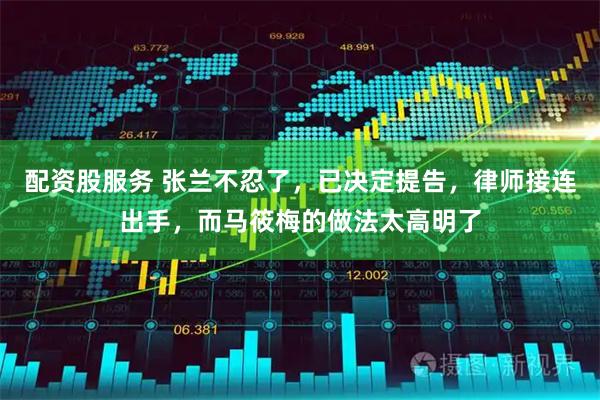 配资股服务 张兰不忍了,已决定提告,律师接连出手,而马筱梅的做法太高明了