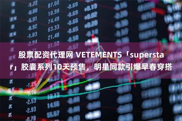 股票配资代理网 VETEMENTS「superstar」胶囊系列10天预售，明星同款引爆早春穿搭