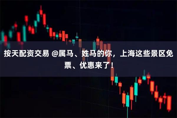 按天配资交易 @属马、姓马的你，上海这些景区免票、优惠来了！