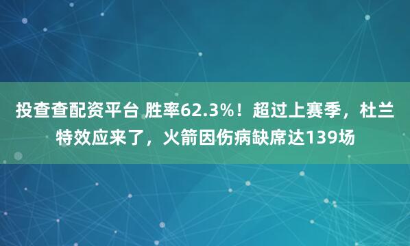 投查查配资平台 胜率62.3%！超过上赛季，杜兰特效应来了，火箭因伤病缺席达139场