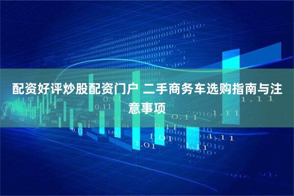 配资好评炒股配资门户 二手商务车选购指南与注意事项