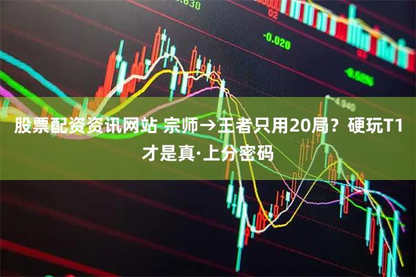 股票配资资讯网站 宗师→王者只用20局?硬玩T1才是真·上分密码