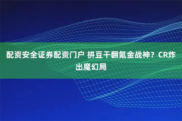 配资安全证券配资门户 拼豆干翻氪金战神？CR炸出魔幻局