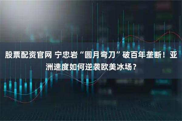 股票配资官网 宁忠岩“圆月弯刀”破百年垄断!亚洲速度如何逆袭欧美冰场?