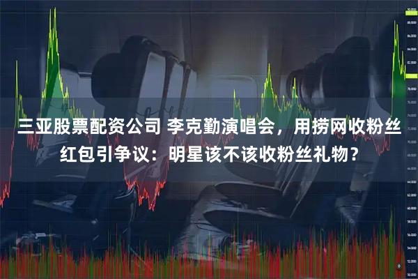 三亚股票配资公司 李克勤演唱会,用捞网收粉丝红包引争议:明星该不该收粉丝礼物?