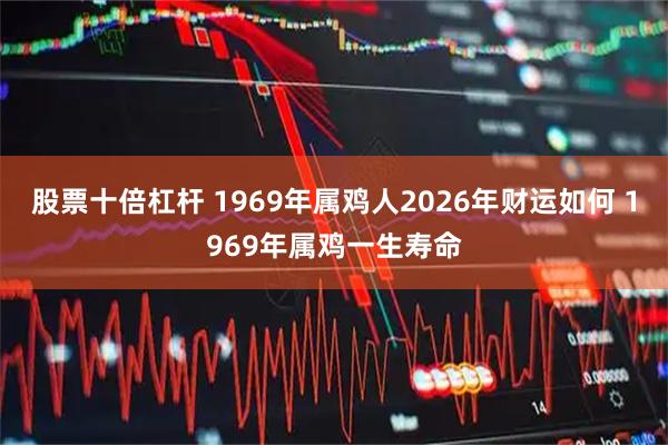 股票十倍杠杆 1969年属鸡人2026年财运如何 1969年属鸡一生寿命