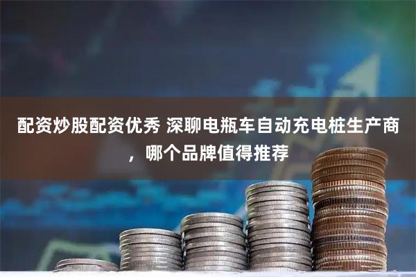 配资炒股配资优秀 深聊电瓶车自动充电桩生产商，哪个品牌值得推荐