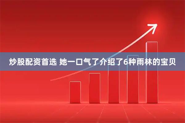炒股配资首选 她一口气了介绍了6种雨林的宝贝