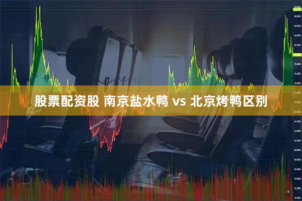 股票配资股 南京盐水鸭 vs 北京烤鸭区别