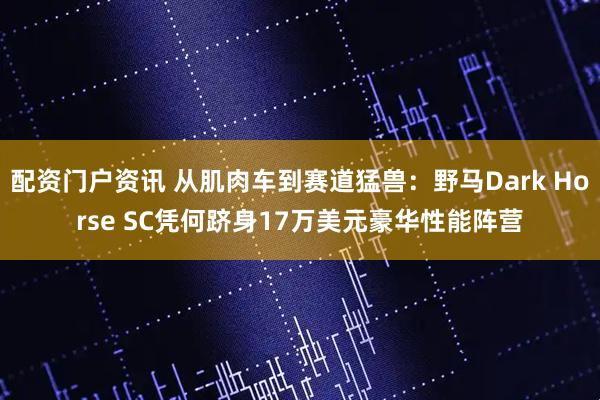 配资门户资讯 从肌肉车到赛道猛兽：野马Dark Horse SC凭何跻身17万美元豪华性能阵营