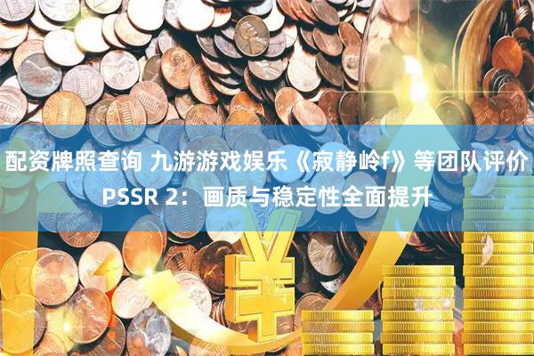 配资牌照查询 九游游戏娱乐《寂静岭f》等团队评价PSSR 2：画质与稳定性全面提升