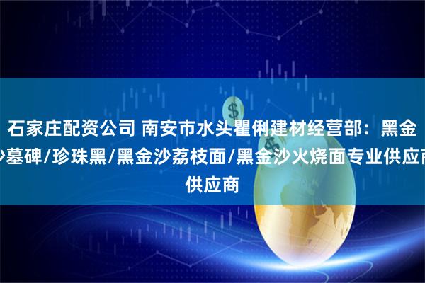 石家庄配资公司 南安市水头瞿俐建材经营部：黑金沙墓碑/珍珠黑/黑金沙荔枝面/黑金沙火烧面专业供应商