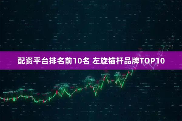 配资平台排名前10名 左旋锚杆品牌TOP10