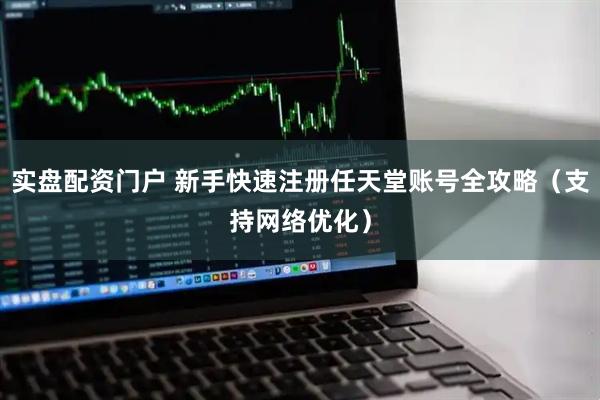 实盘配资门户 新手快速注册任天堂账号全攻略(支持网络优化)