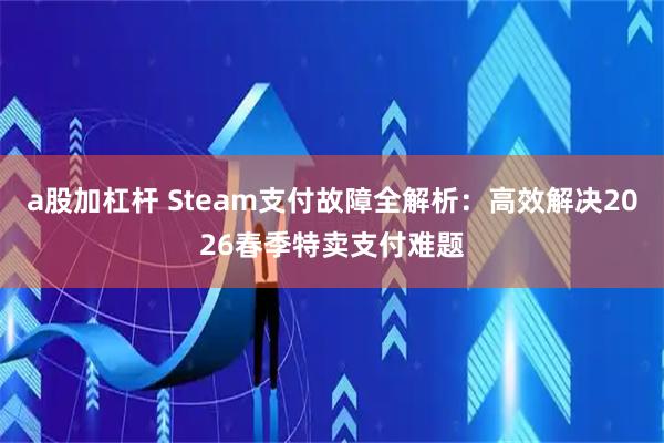 a股加杠杆 Steam支付故障全解析：高效解决2026春季特卖支付难题