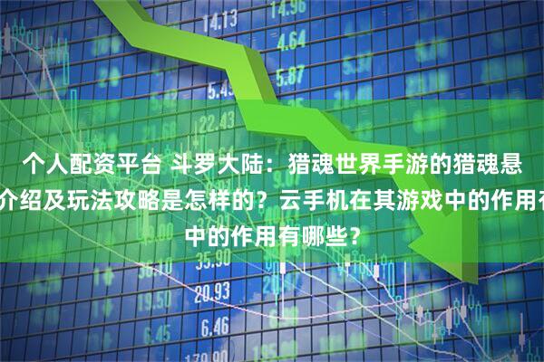 个人配资平台 斗罗大陆:猎魂世界手游的猎魂悬赏玩法介绍及玩法攻略是怎样的?云手机在其游戏中的作用有哪些?