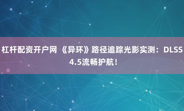 杠杆配资开户网 《异环》路径追踪光影实测：DLSS 4.5流畅护航！