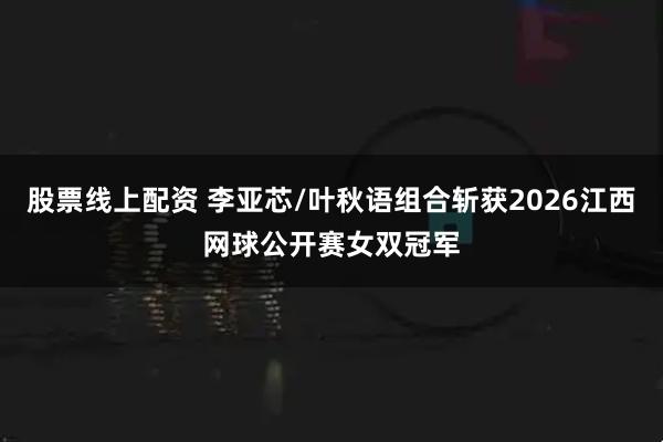 股票线上配资 李亚芯/叶秋语组合斩获2026江西网球公开赛女双冠军