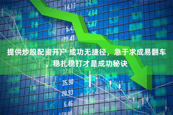 提供炒股配资开户 成功无捷径，急于求成易翻车，稳扎稳打才是成功秘诀