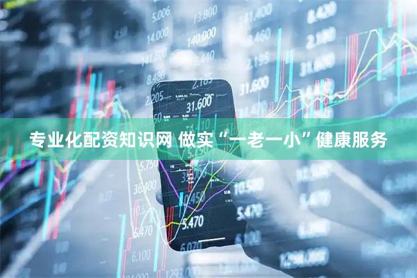 专业化配资知识网 做实“一老一小”健康服务