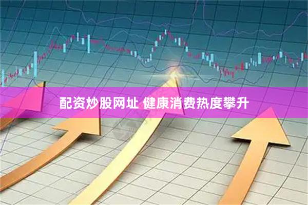 配资炒股网址 健康消费热度攀升