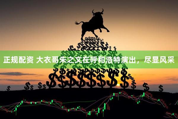 正规配资 大衣哥朱之文在呼和浩特演出，尽显风采
