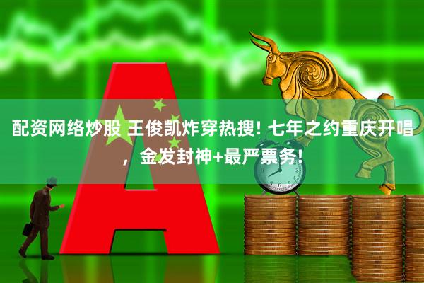 配资网络炒股 王俊凯炸穿热搜! 七年之约重庆开唱，金发封神+最严票务!