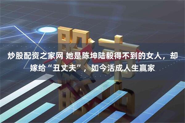 炒股配资之家网 她是陈坤陆毅得不到的女人，却嫁给“丑丈夫”，如今活成人生赢家